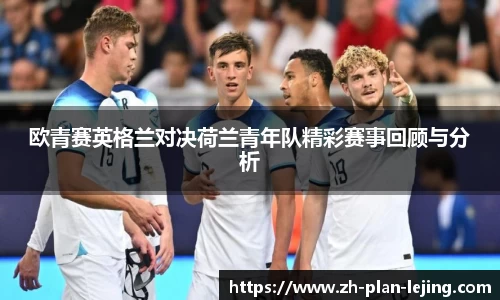 欧青赛英格兰对决荷兰青年队精彩赛事回顾与分析