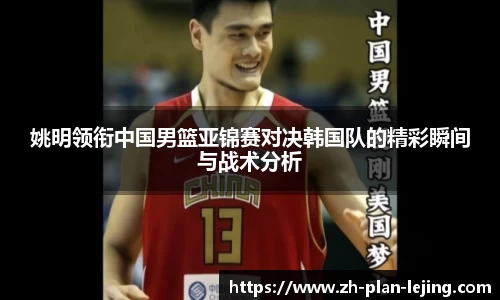 姚明领衔中国男篮亚锦赛对决韩国队的精彩瞬间与战术分析