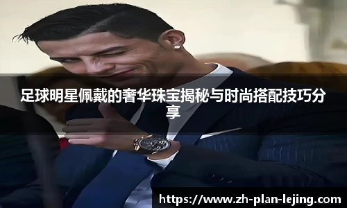 足球明星佩戴的奢华珠宝揭秘与时尚搭配技巧分享