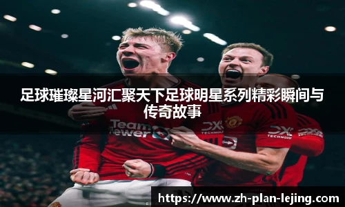 足球璀璨星河汇聚天下足球明星系列精彩瞬间与传奇故事
