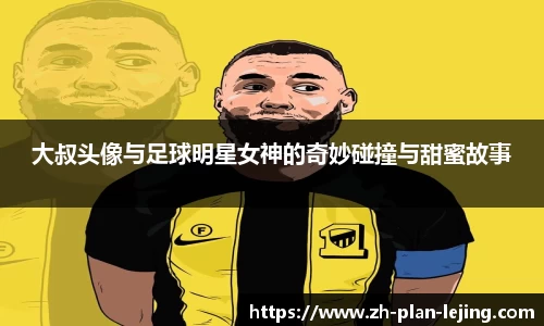 大叔头像与足球明星女神的奇妙碰撞与甜蜜故事