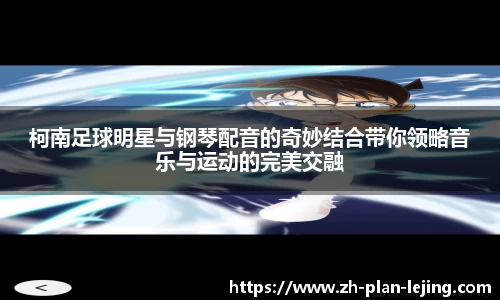 柯南足球明星与钢琴配音的奇妙结合带你领略音乐与运动的完美交融