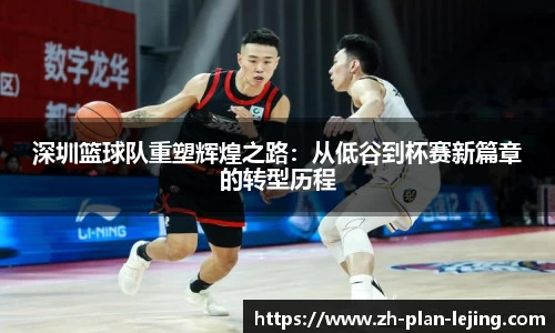 深圳篮球队重塑辉煌之路:从低谷到杯赛新篇章的转型历程