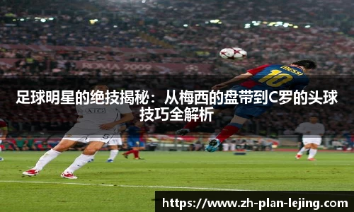 足球明星的绝技揭秘:从梅西的盘带到C罗的头球技巧全解析