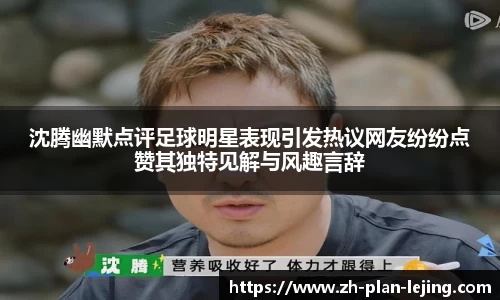 沈腾幽默点评足球明星表现引发热议网友纷纷点赞其独特见解与风趣言辞
